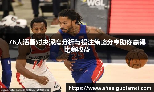 76人活塞对决深度分析与投注策略分享助你赢得比赛收益