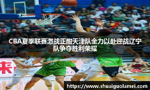 CBA夏季联赛激战正酣天津队全力以赴迎战辽宁队争夺胜利荣耀